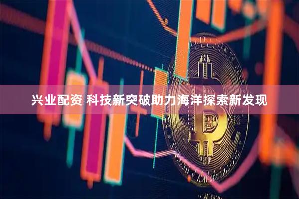 兴业配资 科技新突破助力海洋探索新发现