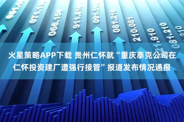 火星策略APP下载 贵州仁怀就“重庆泰克公司在仁怀投资建厂遭强行接管”报道发布情况通报