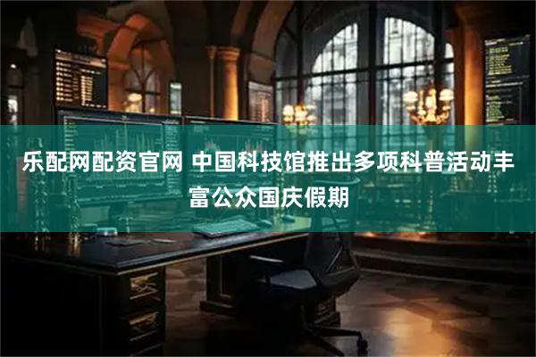 乐配网配资官网 中国科技馆推出多项科普活动丰富公众国庆假期