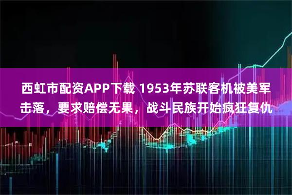 西虹市配资APP下载 1953年苏联客机被美军击落，要求赔偿无果，战斗民族开始疯狂复仇