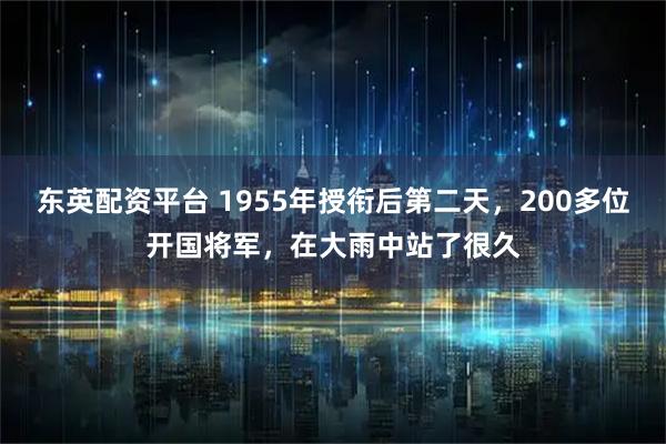 东英配资平台 1955年授衔后第二天，200多位开国将军，在大雨中站了很久