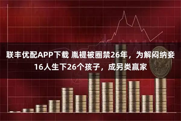 联丰优配APP下载 胤褆被圈禁26年，为解闷纳妾16人生下26个孩子，成另类赢家