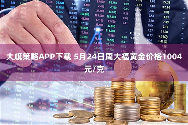 大旗策略APP下载 5月24日周大福黄金价格1004元/克