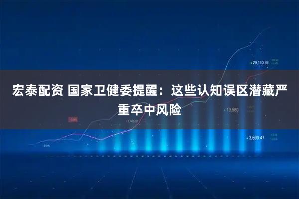 宏泰配资 国家卫健委提醒：这些认知误区潜藏严重卒中风险