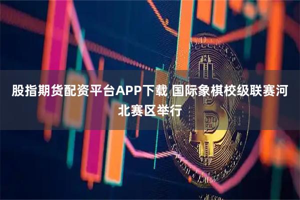 股指期货配资平台APP下载 国际象棋校级联赛河北赛区举行