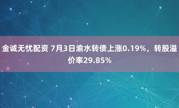 金诚无忧配资 7月3日渝水转债上涨0.19%，转股溢价率29.85%