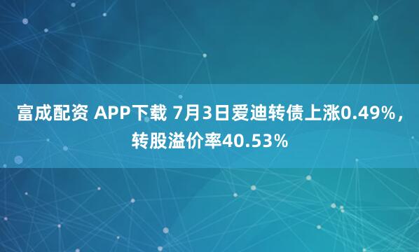 富成配资 APP下载 7月3日爱迪转债上涨0.49%，转股溢价率40.53%