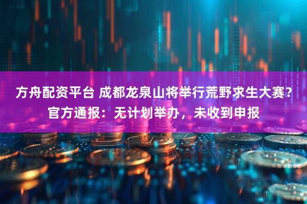 方舟配资平台 成都龙泉山将举行荒野求生大赛？官方通报：无计划举办，未收到申报