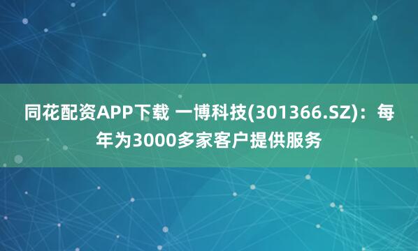 同花配资APP下载 一博科技(301366.SZ)：每年为3000多家客户提供服务