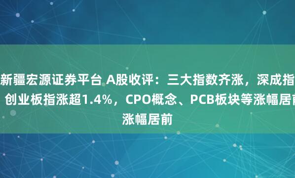 新疆宏源证券平台 A股收评：三大指数齐涨，深成指、创业板指涨超1.4%，CPO概念、PCB板块等涨幅居前