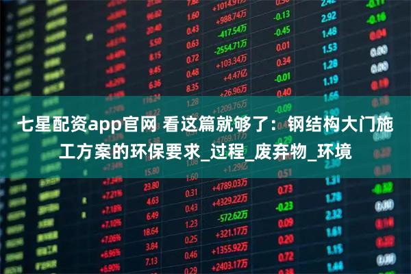 七星配资app官网 看这篇就够了：钢结构大门施工方案的环保要求_过程_废弃物_环境