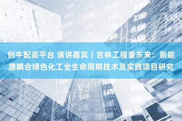 创牛配资平台 演讲嘉宾丨吉林工程董东来：新能源耦合绿色化工全生命周期技术及实践项目研究