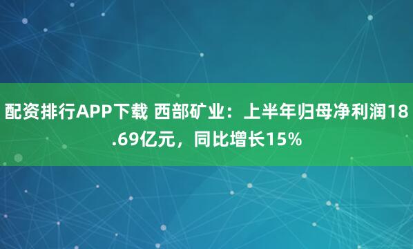 配资排行APP下载 西部矿业：上半年归母净利润18.69亿元，同比增长15%