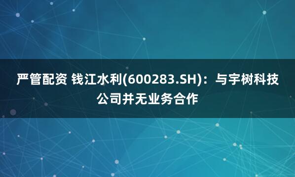 严管配资 钱江水利(600283.SH)：与宇树科技公司并无业务合作