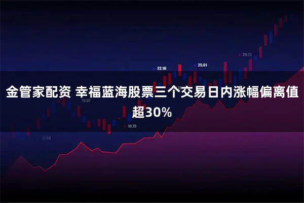 金管家配资 幸福蓝海股票三个交易日内涨幅偏离值超30%