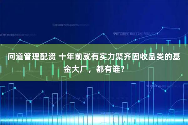 问道管理配资 十年前就有实力聚齐固收品类的基金大厂，都有谁？