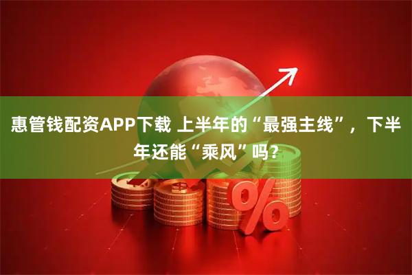 惠管钱配资APP下载 上半年的“最强主线”，下半年还能“乘风”吗？