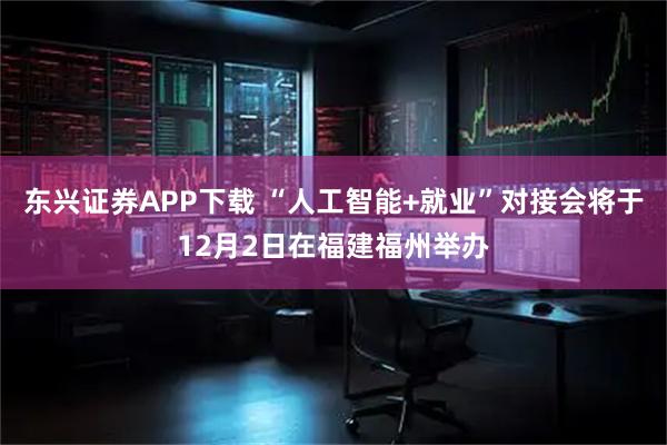 东兴证券APP下载 “人工智能+就业”对接会将于12月2日在福建福州举办