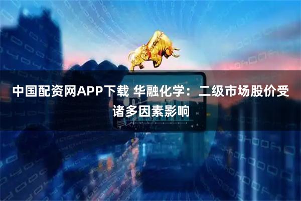 中国配资网APP下载 华融化学：二级市场股价受诸多因素影响