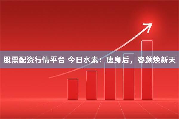 股票配资行情平台 今日水素：瘦身后，容颜焕新天