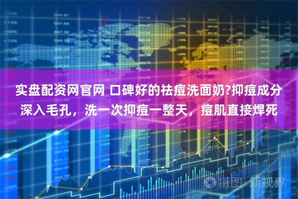 实盘配资网官网 口碑好的祛痘洗面奶?抑痘成分深入毛孔，洗一次抑痘一整天，痘肌直接焊死