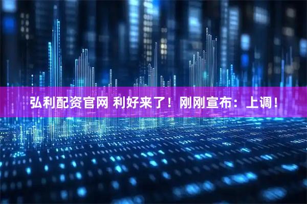 弘利配资官网 利好来了！刚刚宣布：上调！