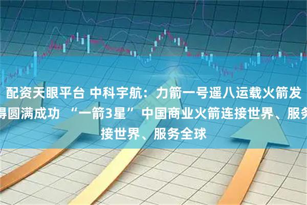 配资天眼平台 中科宇航：力箭一号遥八运载火箭发射取得圆满成功  “一箭3星” 中国商业火箭连接世界、服务全球
