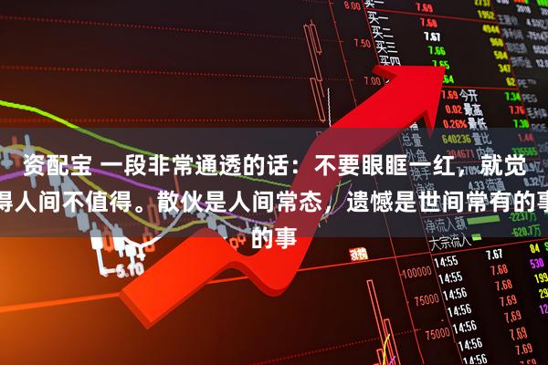 资配宝 一段非常通透的话：不要眼眶一红，就觉得人间不值得。散伙是人间常态，遗憾是世间常有的事
