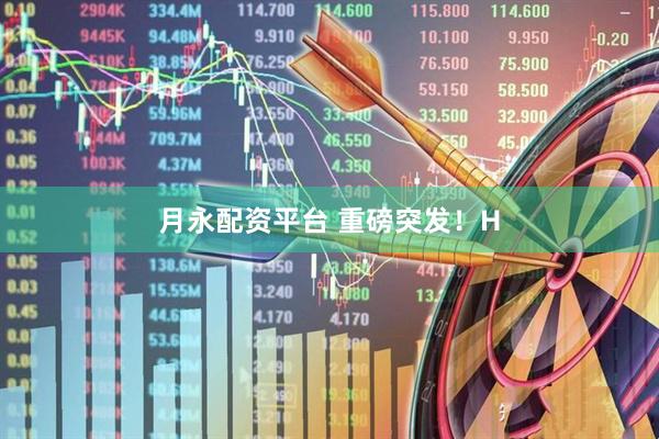 月永配资平台 重磅突发！H