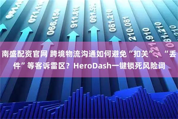 南盛配资官网 跨境物流沟通如何避免“扣关”、“丢件”等客诉雷区？HeroDash一键锁死风险词