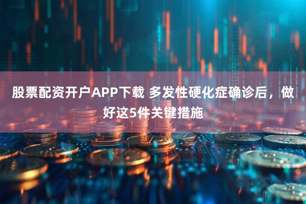 股票配资开户APP下载 多发性硬化症确诊后，做好这5件关键措施
