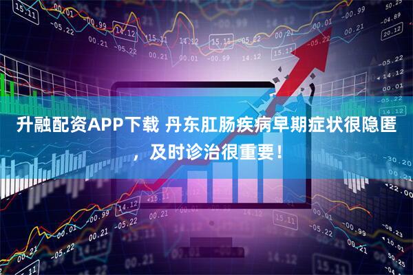 升融配资APP下载 丹东肛肠疾病早期症状很隐匿，及时诊治很重要！