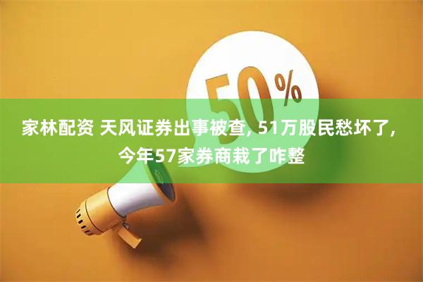 家林配资 天风证券出事被查, 51万股民愁坏了, 今年57家券商栽了咋整
