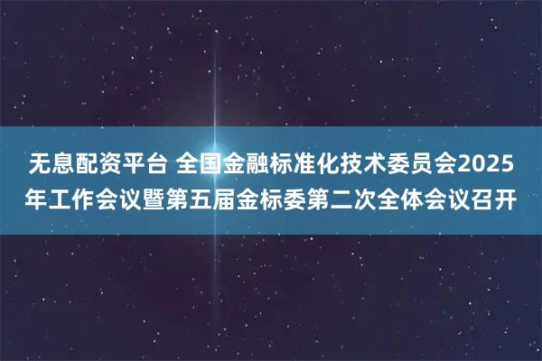 无息配资平台 全国金融标准化技术委员会2025年工作会议暨第五届金标委第二次全体会议召开