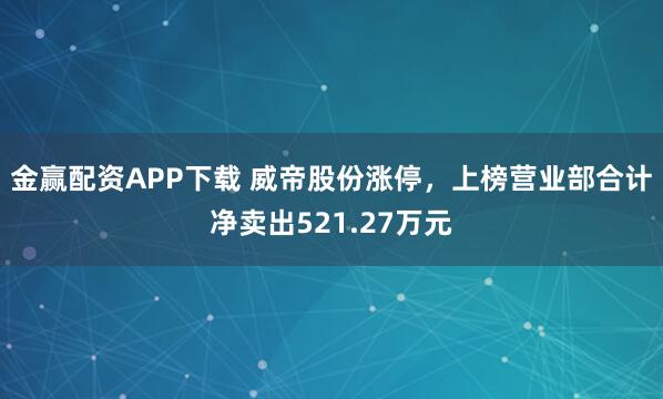 金赢配资APP下载 威帝股份涨停，上榜营业部合计净卖出521.27万元