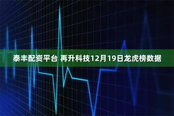 泰丰配资平台 再升科技12月19日龙虎榜数据
