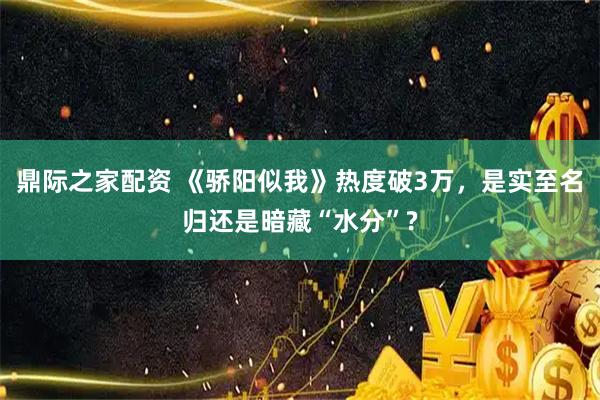 鼎际之家配资 《骄阳似我》热度破3万，是实至名归还是暗藏“水分”?