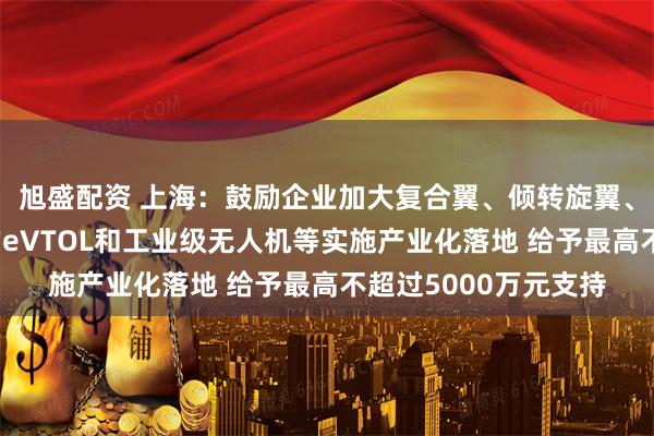 旭盛配资 上海：鼓励企业加大复合翼、倾转旋翼、涵道翼等技术路线的eVTOL和工业级无人机等实施产业化落地 给予最高不超过5000万元支持