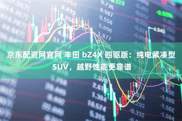 京东配资网官网 丰田 bZ4X 四驱版：纯电紧凑型 SUV，越野性能更靠谱