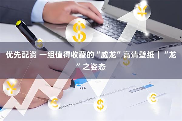优先配资 一组值得收藏的“威龙”高清壁纸｜“龙”之姿态