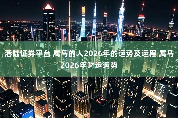 港陆证券平台 属马的人2026年的运势及运程 属马2026年财运运势