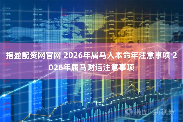指盈配资网官网 2026年属马人本命年注意事项 2026年属马财运注意事项