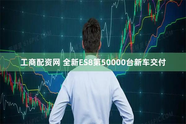 工商配资网 全新ES8第50000台新车交付
