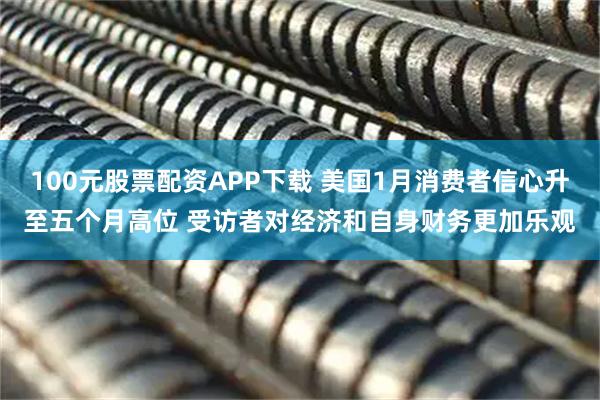 100元股票配资APP下载 美国1月消费者信心升至五个月高位 受访者对经济和自身财务更加乐观