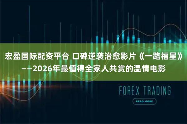 宏盈国际配资平台 口碑逆袭治愈影片《一路福星》——2026年最值得全家人共赏的温情电影