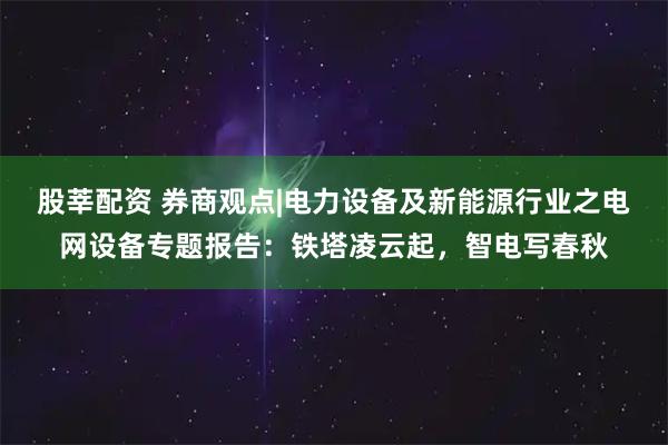 股莘配资 券商观点|电力设备及新能源行业之电网设备专题报告：铁塔凌云起，智电写春秋