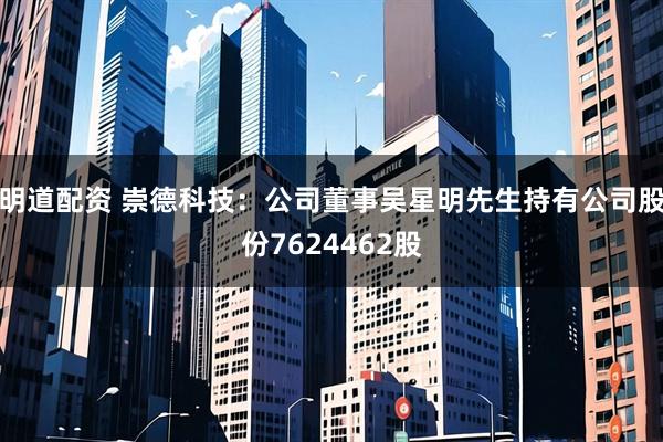 明道配资 崇德科技：公司董事吴星明先生持有公司股份7624462股