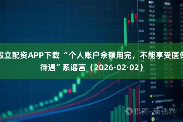毅立配资APP下载 “个人账户余额用完，不能享受医保待遇”系谣言（2026·02·02）