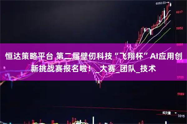 恒达策略平台 第二届壁仞科技“飞翔杯”AI应用创新挑战赛报名啦！_大赛_团队_技术