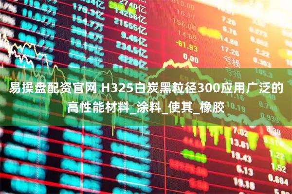 易操盘配资官网 H325白炭黑粒径300应用广泛的高性能材料_涂料_使其_橡胶